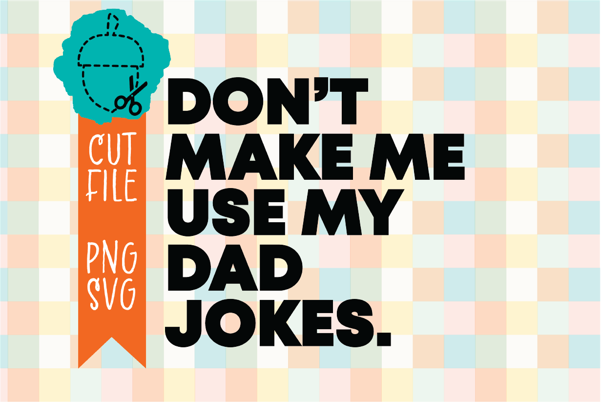 DON’T MAKE ME USE MY DAD JOKES